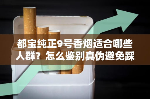 都宝纯正9号香烟适合哪些人群？怎么鉴别真伪避免踩坑？